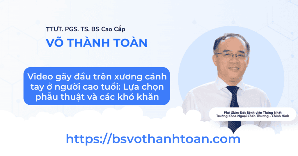 Chuyên gia Võ Thành Toàn với kỹ thuật phẫu thuật xương cánh tay ở người cao tuổi, chia sẻ các khó khăn và lựa chọn điều trị hiệu quả.